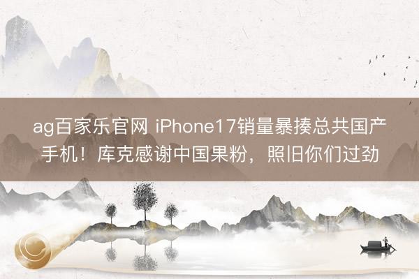 ag百家乐官网 iPhone17销量暴揍总共国产手机！库克感谢中国果粉，照旧你们过劲