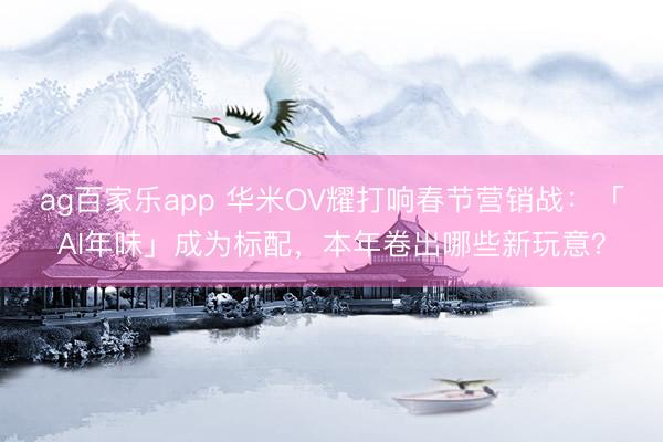 ag百家乐app 华米OV耀打响春节营销战：「AI年味」成为标配，本年卷出哪些新玩意？