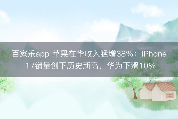 百家乐app 苹果在华收入猛增38%：iPhone 17销量创下历史新高，华为下滑10%