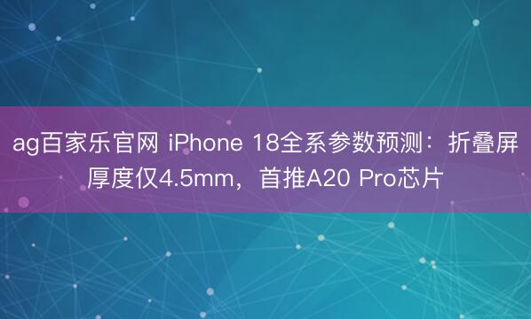 ag百家乐官网 iPhone 18全系参数预测：折叠屏厚度仅4.5mm，首推A20 Pro芯片