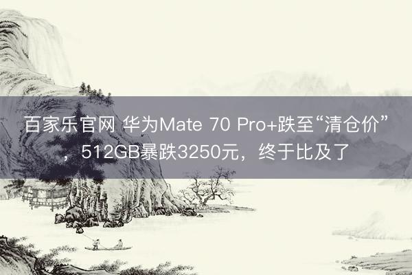 百家乐官网 华为Mate 70 Pro+跌至“清仓价”，512GB暴跌3250元，终于比及了