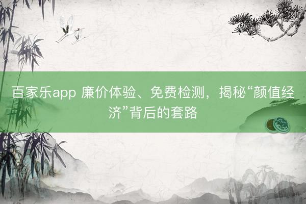 百家乐app 廉价体验、免费检测，揭秘“颜值经济”背后的套路