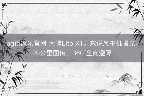 ag百家乐官网 大疆Lito X1无东说念主机曝光：20公里图传、360°全向避障