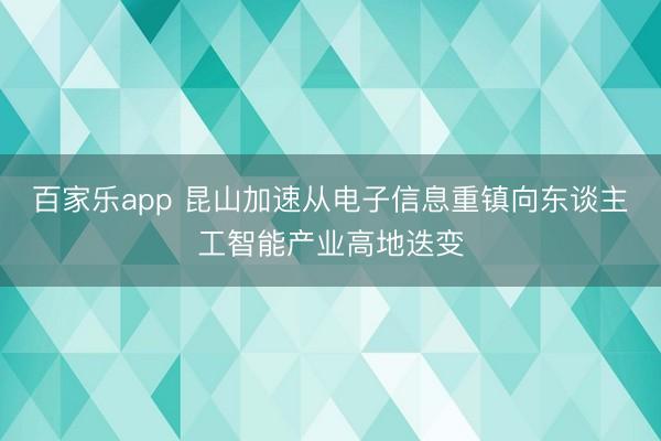 百家乐app 昆山加速从电子信息重镇向东谈主工智能产业高地迭变