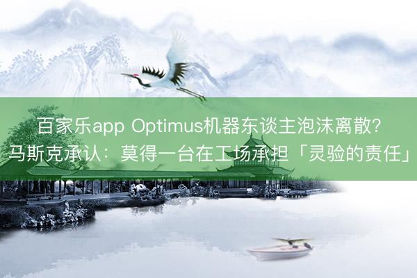 百家乐app Optimus机器东谈主泡沫离散？马斯克承认：莫得一台在工场承担「灵验的责任」