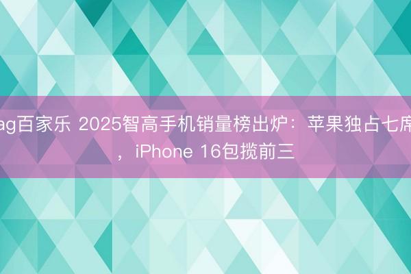 ag百家乐 2025智高手机销量榜出炉：苹果独占七席，iPhone 16包揽前三