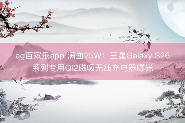 ag百家乐app 满血25W：三星Galaxy S26系列专用Qi2磁吸无线充电器曝光