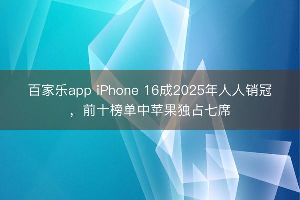 百家乐app iPhone 16成2025年人人销冠，前十榜单中苹果独占七席