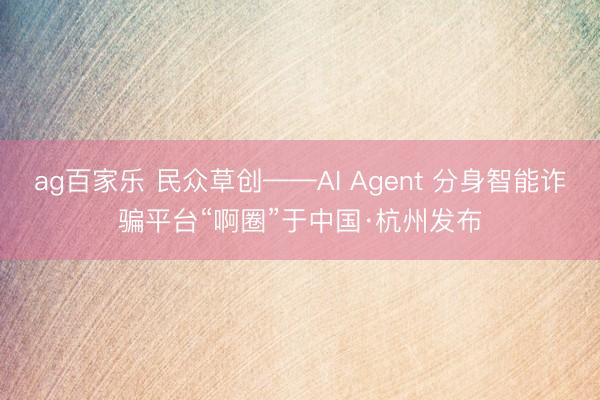 ag百家乐 民众草创——AI Agent 分身智能诈骗平台“啊圈”于中国·杭州发布