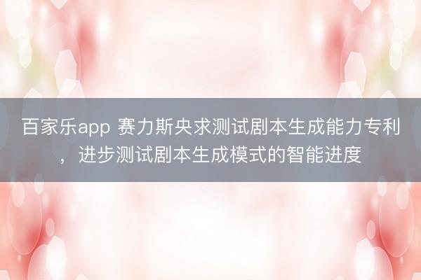 百家乐app 赛力斯央求测试剧本生成能力专利，进步测试剧本生成模式的智能进度