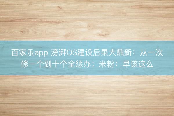 百家乐app 滂湃OS建设后果大鼎新：从一次修一个到十个全惩办；米粉：早该这么