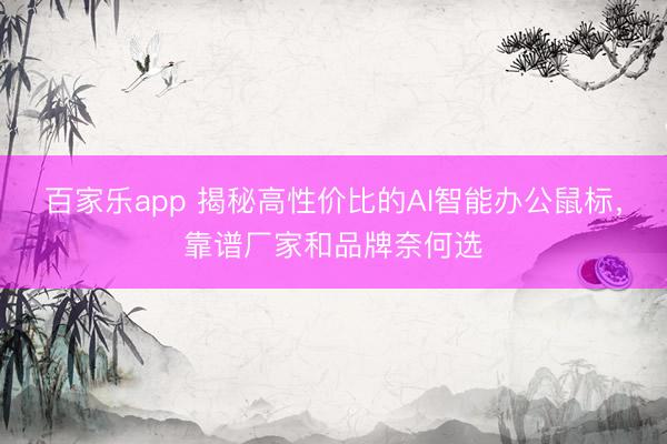百家乐app 揭秘高性价比的AI智能办公鼠标，靠谱厂家和品牌奈何选