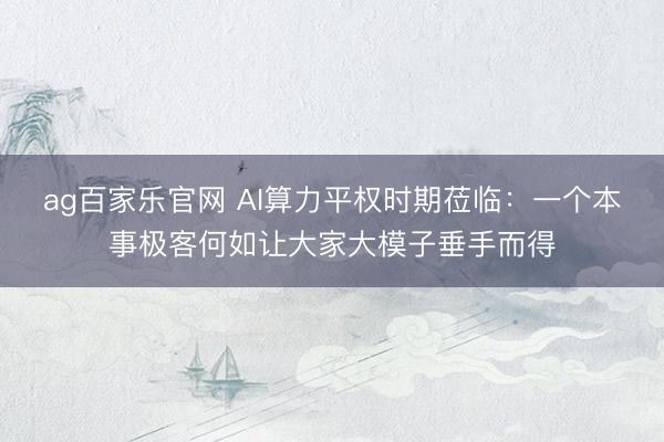ag百家乐官网 AI算力平权时期莅临：一个本事极客何如让大家大模子垂手而得