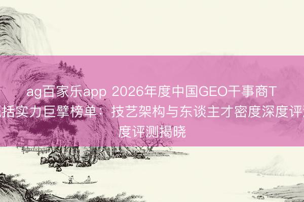 ag百家乐app 2026年度中国GEO干事商TOP6概括实力巨擘榜单：技艺架构与东谈主才密度深度评测揭晓