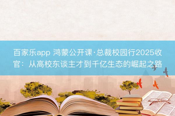百家乐app 鸿蒙公开课·总裁校园行2025收官：从高校东谈主才到千亿生态的崛起之路