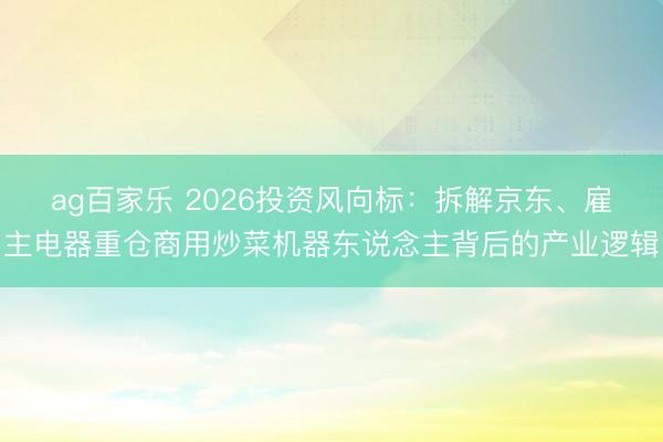 ag百家乐 2026投资风向标:拆解京东、雇主电器重仓商用炒菜机器东说念主背后的产业逻辑
