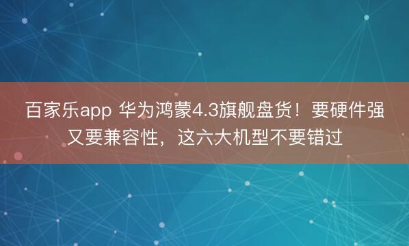 百家乐app 华为鸿蒙4.3旗舰盘货!要硬件强又要兼容性,这六大机型不要错过