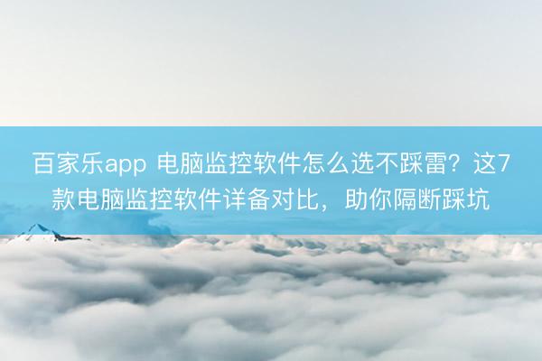 百家乐app 电脑监控软件怎么选不踩雷？这7款电脑监控软件详备对比，助你隔断踩坑