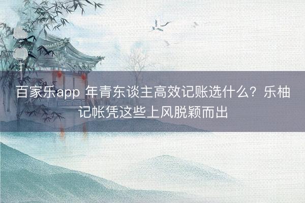 百家乐app 年青东谈主高效记账选什么？乐柚记帐凭这些上风脱颖而出