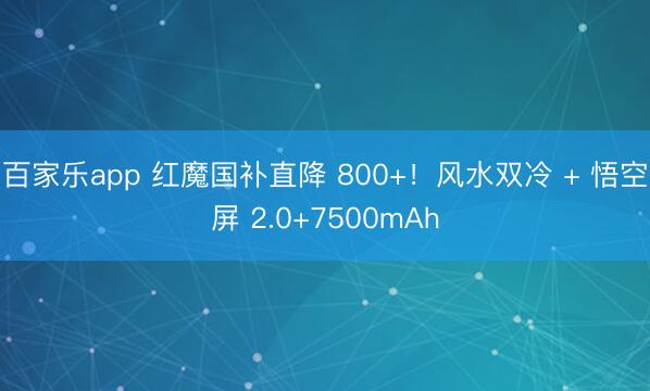 百家乐app 红魔国补直降 800+!风水双冷 + 悟空屏 2.0+7500mAh