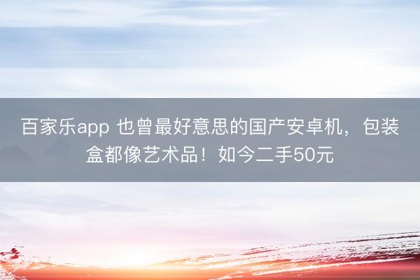 百家乐app 也曾最好意思的国产安卓机,包装盒都像艺术品!如今二手50元