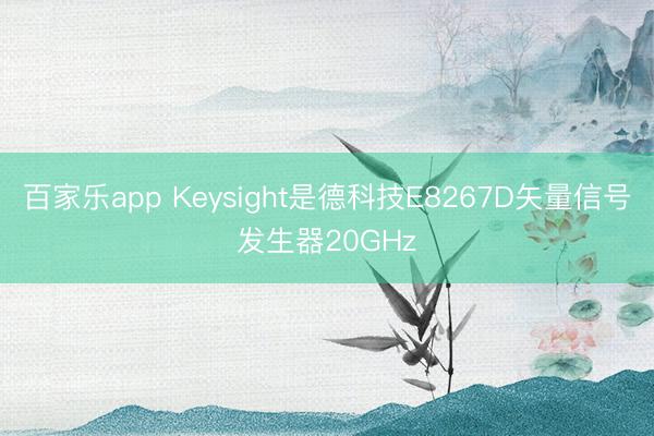 百家乐app Keysight是德科技E8267D矢量信号发生器20GHz