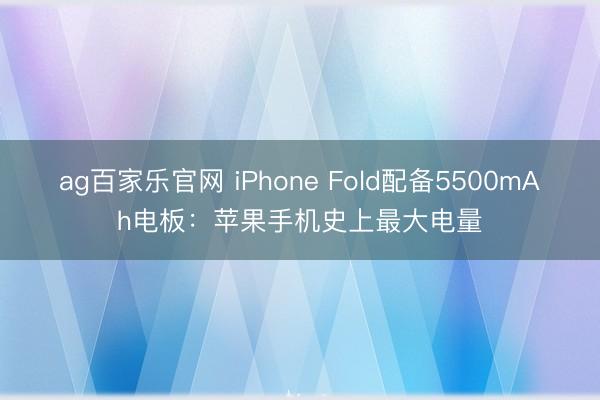 ag百家乐官网 iPhone Fold配备5500mAh电板：苹果手机史上最大电量