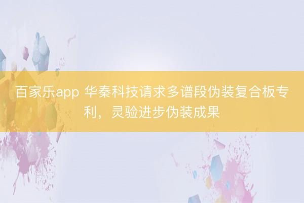 百家乐app 华秦科技请求多谱段伪装复合板专利,灵验进步伪装成果