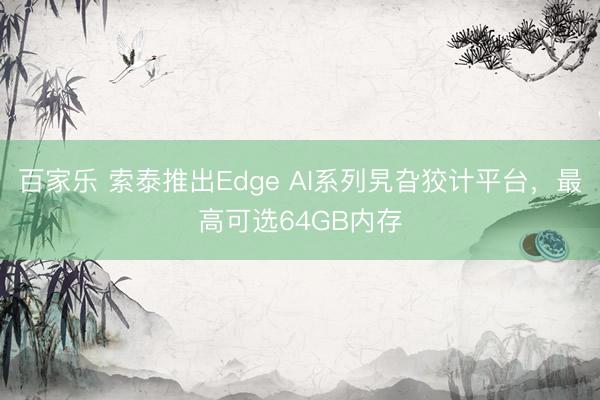 百家乐 索泰推出Edge AI系列旯旮狡计平台，最高可选64GB内存