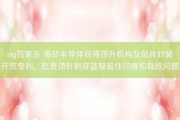 ag百家乐 甬矽半导体获得顶升机构及贴片封装开荒专利，贬责顶针刺穿蓝膜留住印痕和裂纹问题