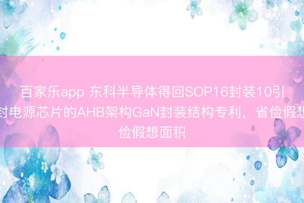 百家乐app 东科半导体得回SOP16封装10引脚合封电源芯片的AHB架构GaN封装结构专利，省俭假想面积