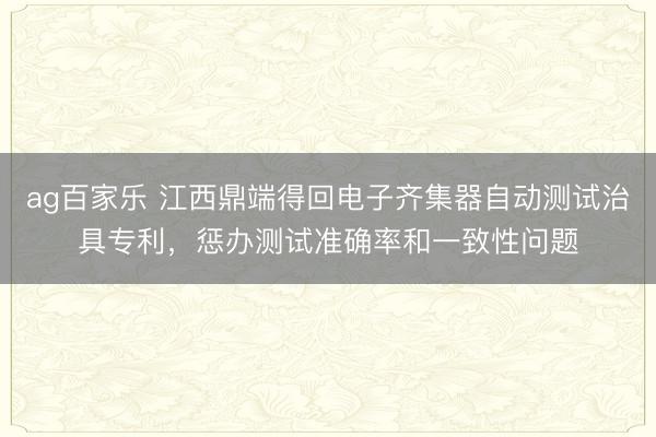 ag百家乐 江西鼎端得回电子齐集器自动测试治具专利,惩办测试准确率和一致性问题