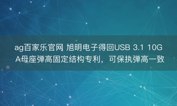 ag百家乐官网 旭明电子得回USB 3.1 10G A母座弹高固定结构专利，可保执弹高一致