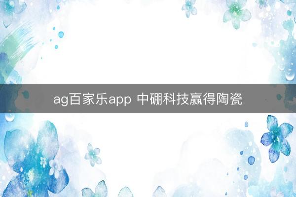 ag百家乐app 中硼科技赢得陶瓷