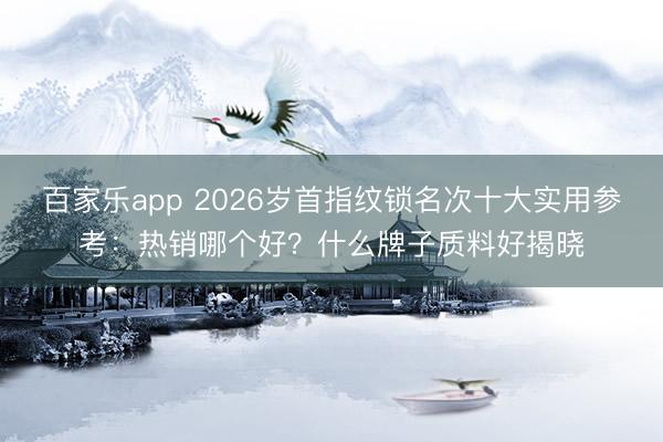 百家乐app 2026岁首指纹锁名次十大实用参考：热销哪个好？什么牌子质料好揭晓