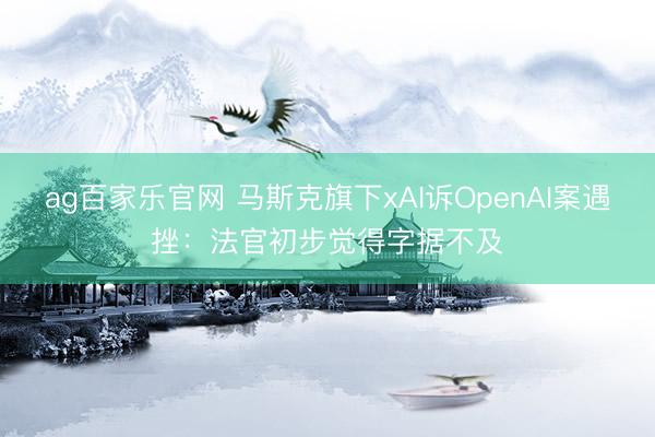 ag百家乐官网 马斯克旗下xAI诉OpenAI案遇挫：法官初步觉得字据不及