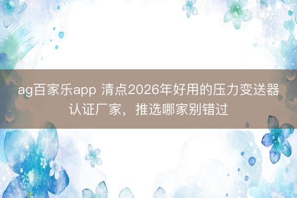 ag百家乐app 清点2026年好用的压力变送器认证厂家,推选哪家别错过