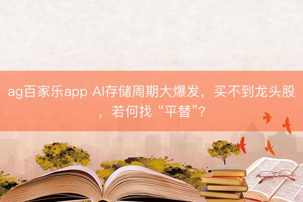 ag百家乐app AI存储周期大爆发，买不到龙头股，若何找 “平替”？