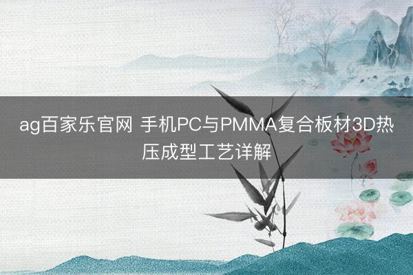ag百家乐官网 手机PC与PMMA复合板材3D热压成型工艺详解