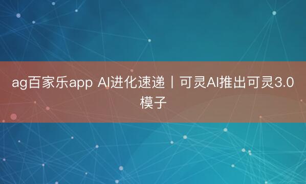 ag百家乐app AI进化速递丨可灵AI推出可灵3.0模子