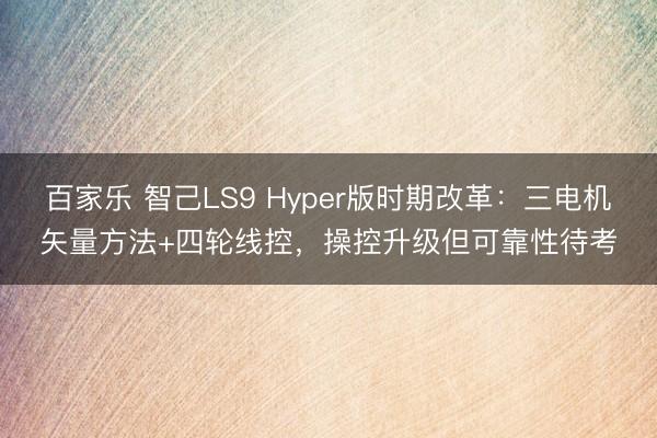 百家乐 智己LS9 Hyper版时期改革:三电机矢量方法+四轮线控,操控升级但可靠性待考