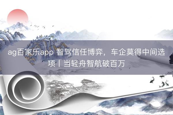 ag百家乐app 智驾信任博弈,车企莫得中间选项丨当轻舟智航破百万
