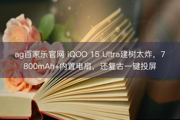 ag百家乐官网 iQOO 15 Ultra建树太炸,7800mAh+内置电扇,还复古一键投屏