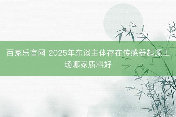 百家乐官网 2025年东谈主体存在传感器起源工场哪家质料好