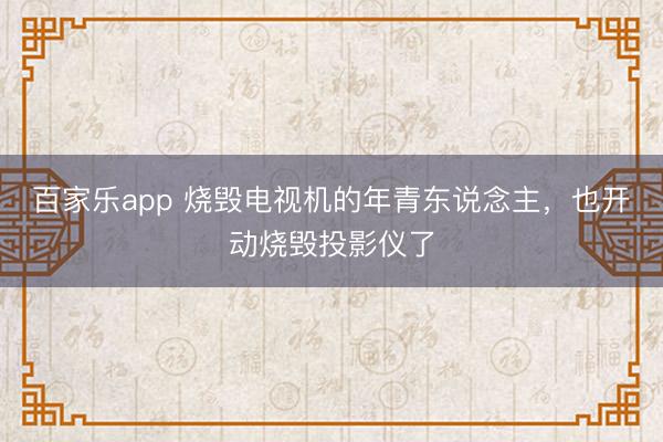 百家乐app 烧毁电视机的年青东说念主,也开动烧毁投影仪了