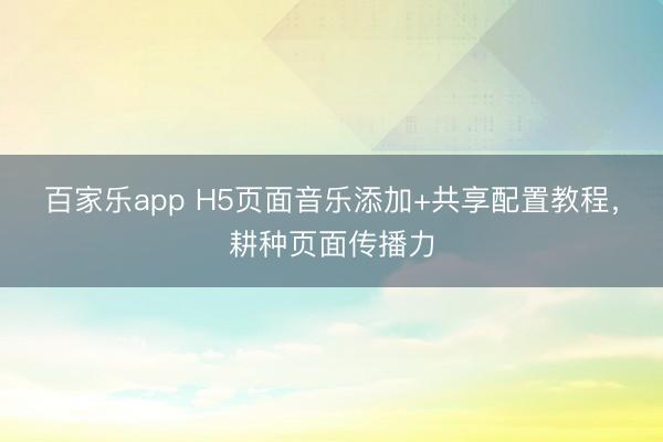 百家乐app H5页面音乐添加+共享配置教程,耕种页面传播力