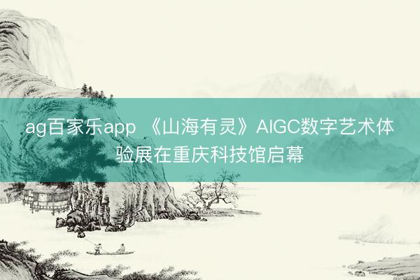 ag百家乐app 《山海有灵》AIGC数字艺术体验展在重庆科技馆启幕