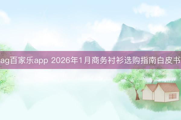 ag百家乐app 2026年1月商务衬衫选购指南白皮书