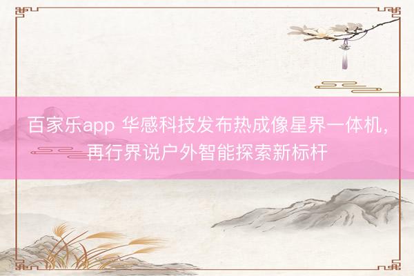 百家乐app 华感科技发布热成像星界一体机，再行界说户外智能探索新标杆