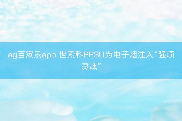 ag百家乐app 世索科PPSU为电子烟注入“强项灵魂”